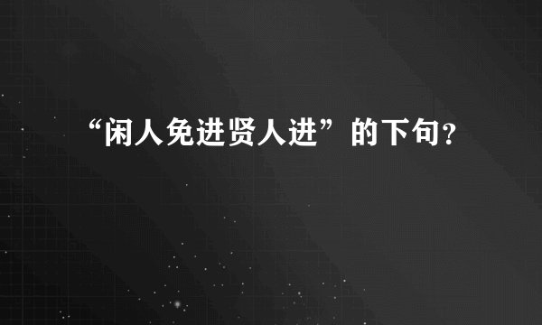 “闲人免进贤人进”的下句？