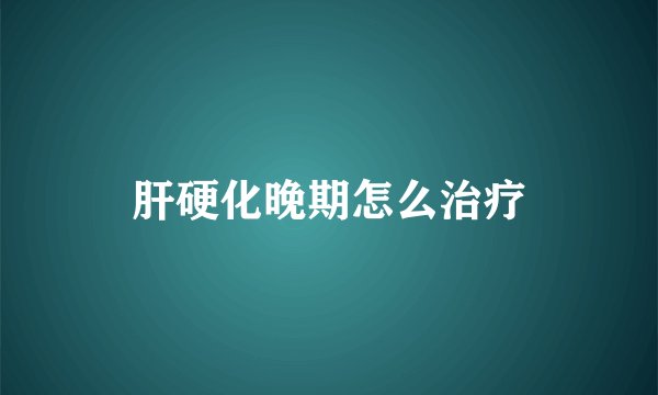 肝硬化晚期怎么治疗