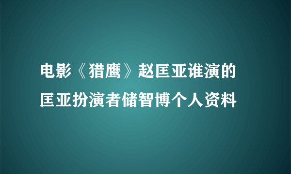 电影《猎鹰》赵匡亚谁演的 匡亚扮演者储智博个人资料