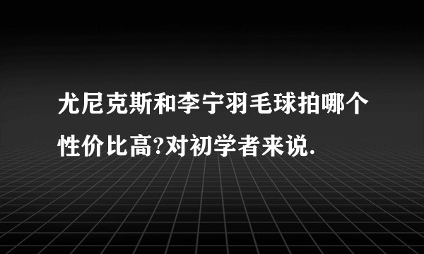 尤尼克斯和李宁羽毛球拍哪个性价比高?对初学者来说.