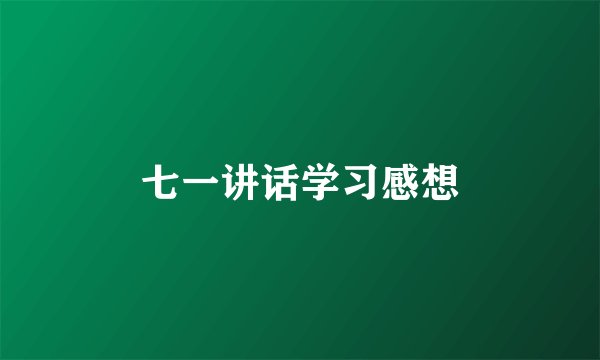 七一讲话学习感想