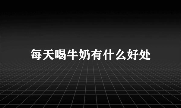 每天喝牛奶有什么好处