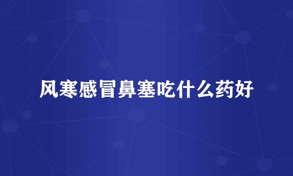 风寒感冒鼻塞吃什么药好