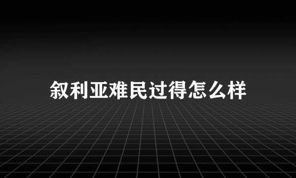 叙利亚难民过得怎么样