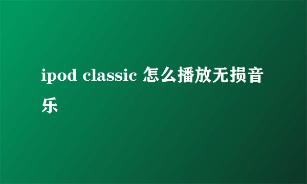 ipod classic 怎么播放无损音乐