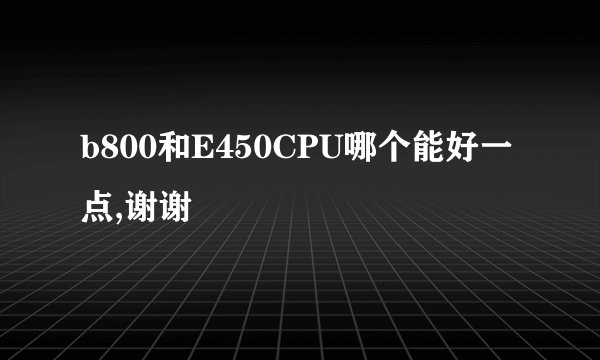 b800和E450CPU哪个能好一点,谢谢