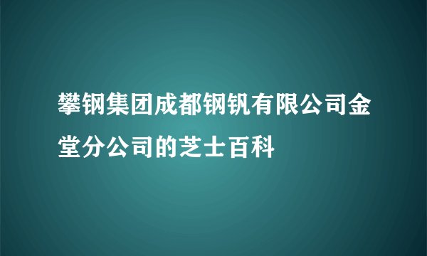 攀钢集团成都钢钒有限公司金堂分公司的芝士百科