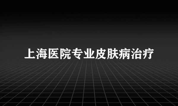 上海医院专业皮肤病治疗