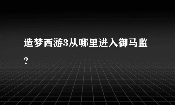 造梦西游3从哪里进入御马监？