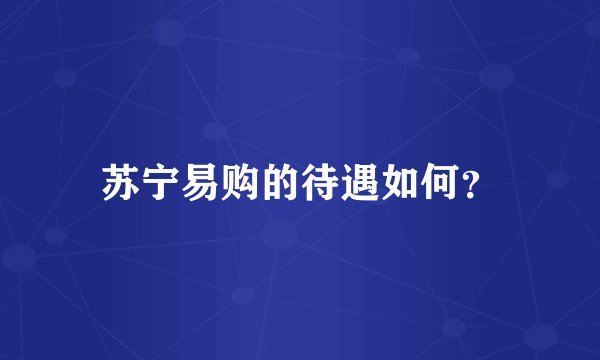 苏宁易购的待遇如何？