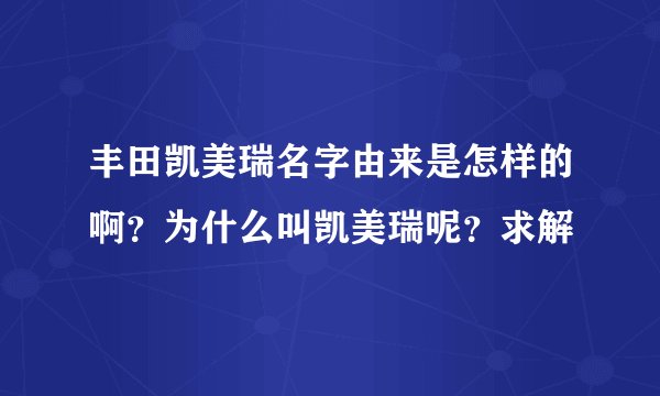丰田凯美瑞名字由来是怎样的啊？为什么叫凯美瑞呢？求解