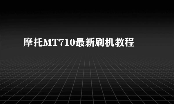 摩托MT710最新刷机教程