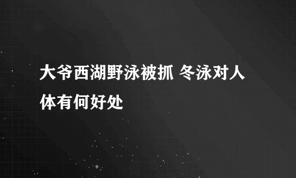 大爷西湖野泳被抓 冬泳对人体有何好处