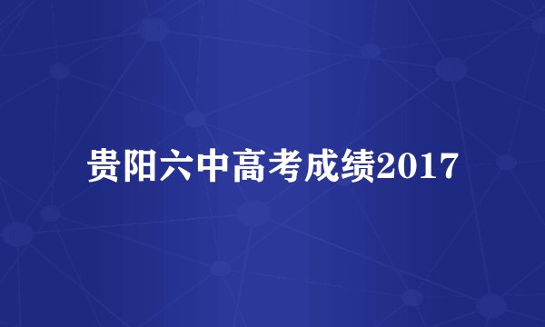 贵阳六中高考成绩2017