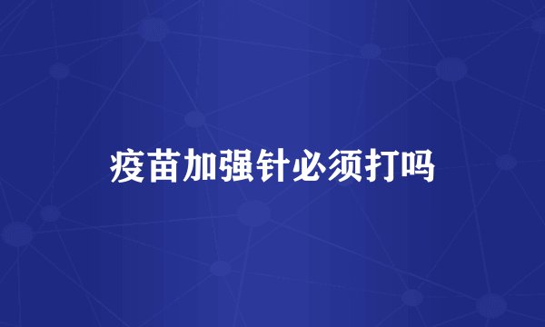 疫苗加强针必须打吗