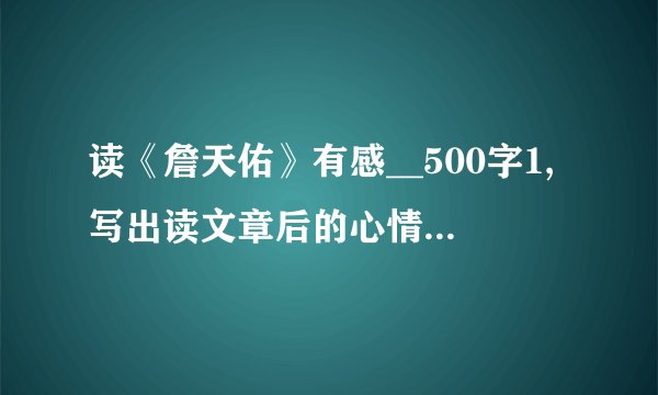 读《詹天佑》有感__500字1,写出读文章后的心情和总感受2,介绍文章的主要内容,抓住文中语句引导出感悟3,想青少年发出号召.明天要交,