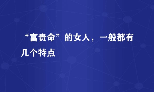 “富贵命”的女人,一般都有几个特点