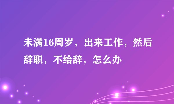 未满16周岁，出来工作，然后辞职，不给辞，怎么办