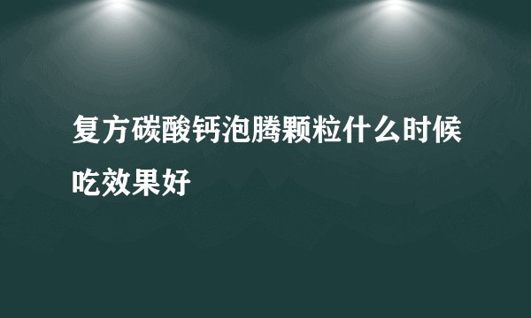 复方碳酸钙泡腾颗粒什么时候吃效果好