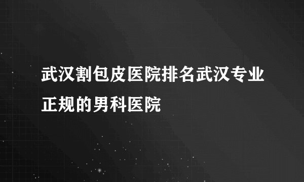 武汉割包皮医院排名武汉专业正规的男科医院