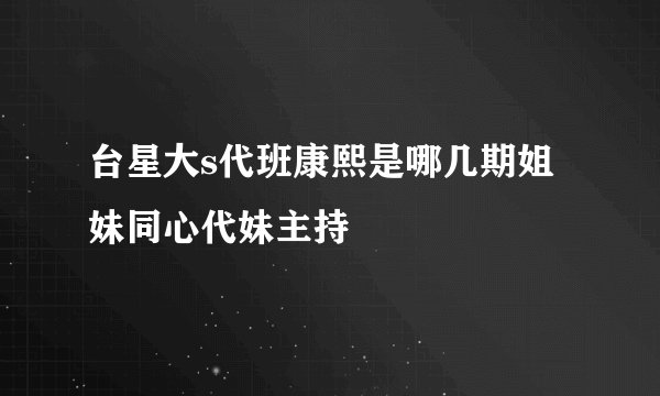 台星大s代班康熙是哪几期姐妹同心代妹主持