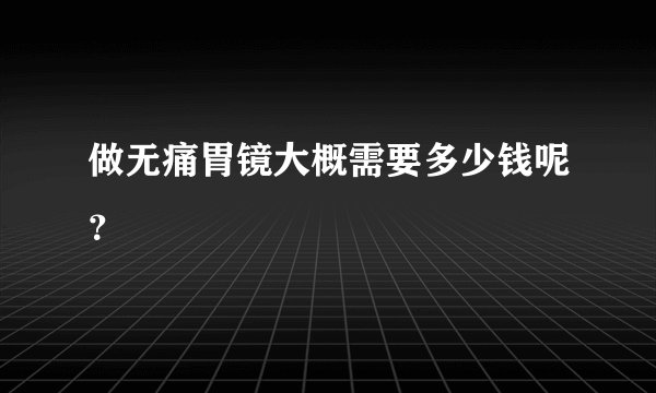 做无痛胃镜大概需要多少钱呢？