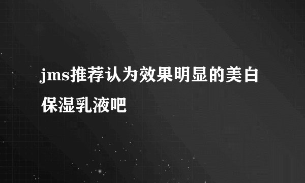 jms推荐认为效果明显的美白保湿乳液吧
