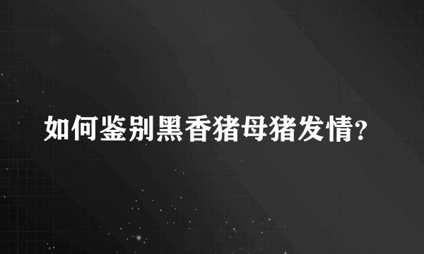 如何鉴别黑香猪母猪发情?