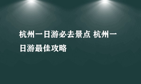 杭州一日游必去景点 杭州一日游最佳攻略