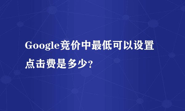 Google竞价中最低可以设置点击费是多少?