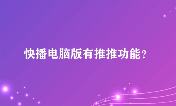 快播电脑版有推推功能？