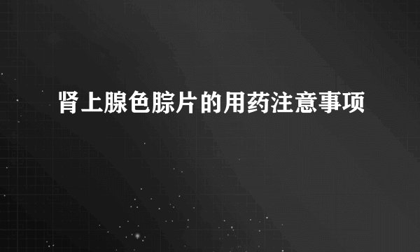 肾上腺色腙片的用药注意事项