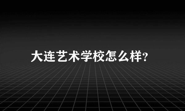 大连艺术学校怎么样？