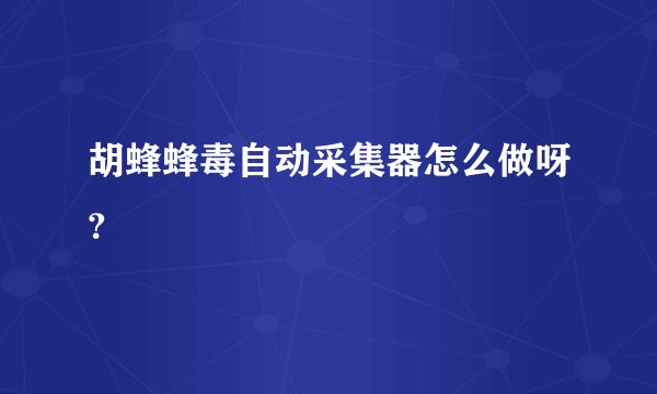 胡蜂蜂毒自动采集器怎么做呀?