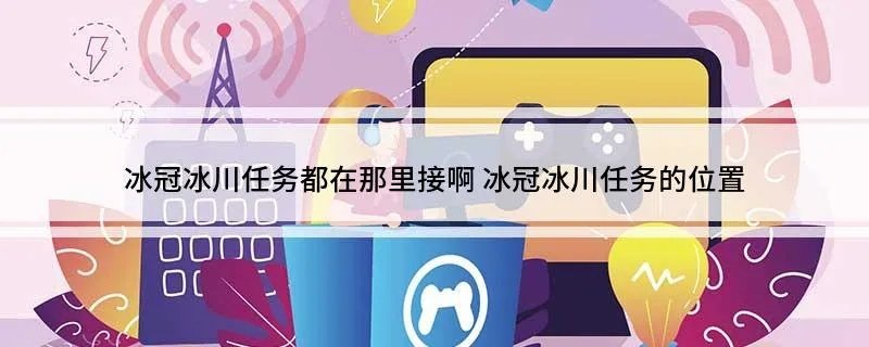 冰冠冰川任务都在那里接啊 冰冠冰川任务的位置