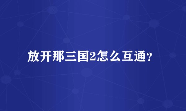 放开那三国2怎么互通？
