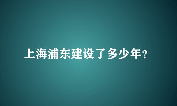 上海浦东建设了多少年？