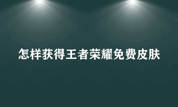 怎样获得王者荣耀免费皮肤