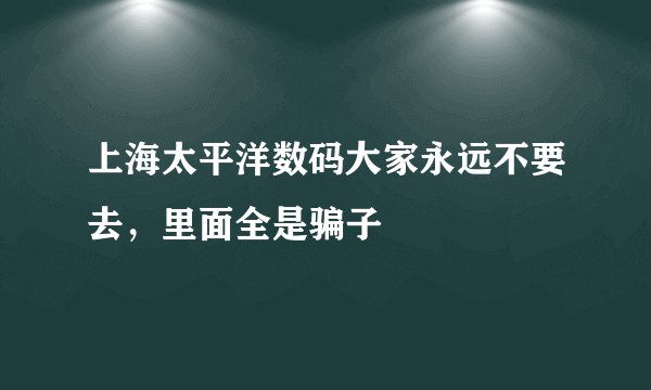 上海太平洋数码大家永远不要去，里面全是骗子