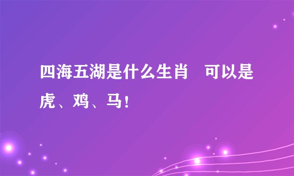 四海五湖是什么生肖   可以是虎、鸡、马！