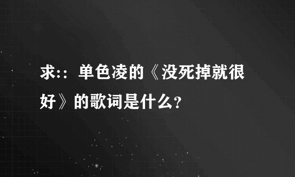 求:：单色凌的《没死掉就很好》的歌词是什么？