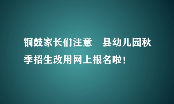 铜鼓家长们注意▶县幼儿园秋季招生改用网上报名啦！