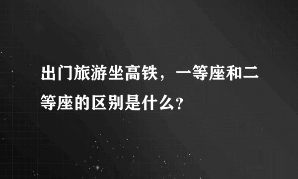 出门旅游坐高铁，一等座和二等座的区别是什么？