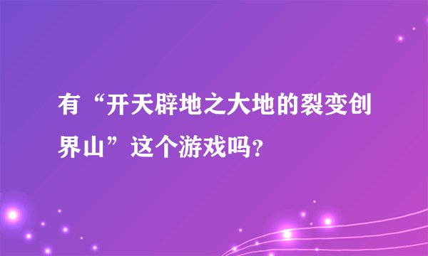 有“开天辟地之大地的裂变创界山”这个游戏吗？
