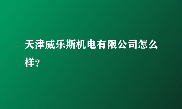 天津威乐斯机电有限公司怎么样?