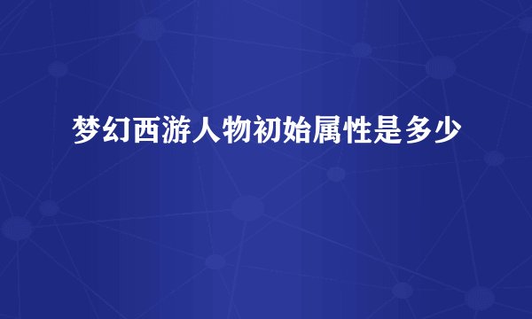 梦幻西游人物初始属性是多少