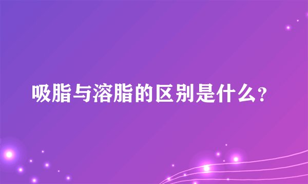 吸脂与溶脂的区别是什么？