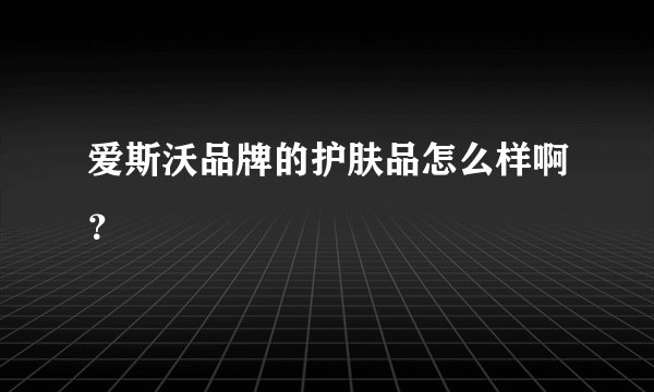 爱斯沃品牌的护肤品怎么样啊？