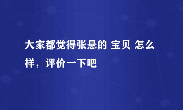 大家都觉得张悬的 宝贝 怎么样,评价一下吧