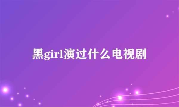 黑girl演过什么电视剧